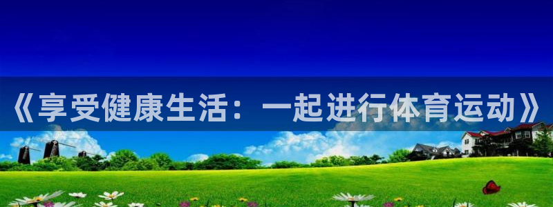 JJB竞技宝官方正版app娱乐40996：《享受健康