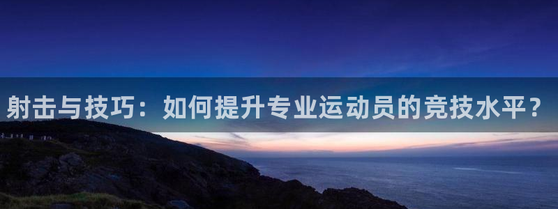 JJB竞技宝官网下载招商电话地址是多少：射击与技巧：如何提升