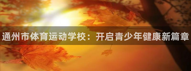 JJB竞技宝官网下载官方客服电话：通州市体育运动学校：开启青