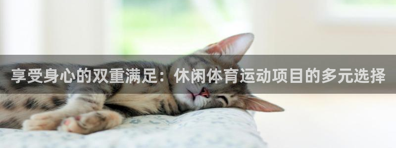 JJB竞技宝官方正版app娱乐平台：享受身心的双重满足：休闲