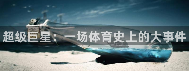 JJB竞技宝官方正版app娱乐：超级巨星：一场体育史上的大事